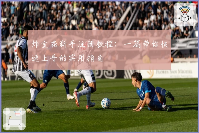 炸金花新手注册教程：一篇带你快速上手的实用指南