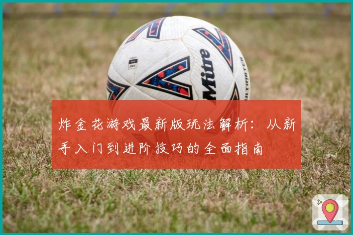 炸金花游戏最新版玩法解析：从新手入门到进阶技巧的全面指南