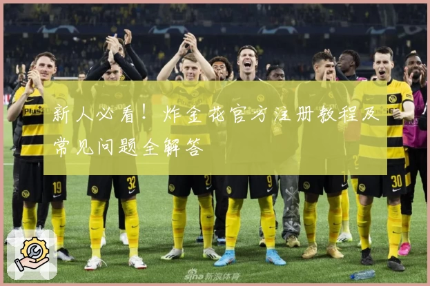 新人必看！炸金花官方注册教程及常见问题全解答