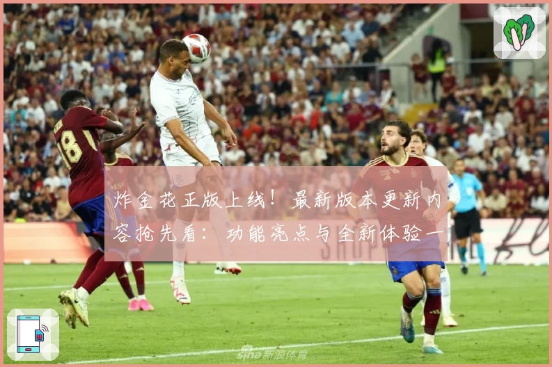 炸金花正版上线！最新版本更新内容抢先看：功能亮点与全新体验一网打尽