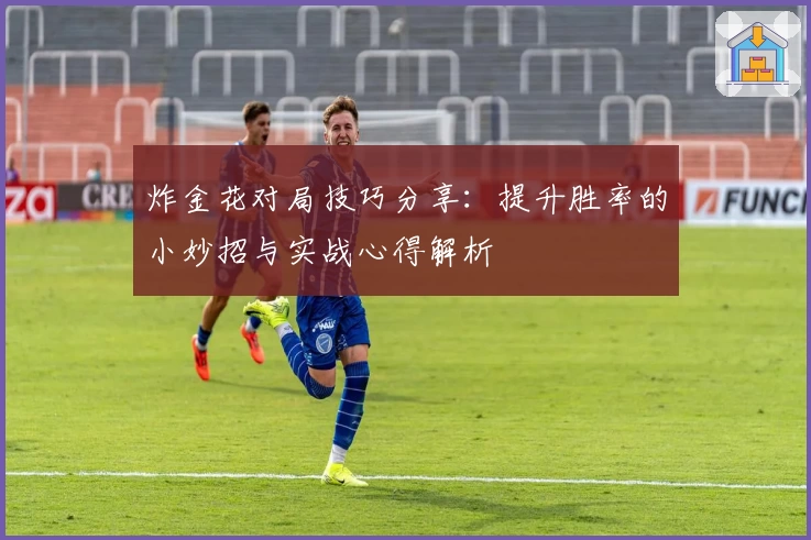 炸金花对局技巧分享:提升胜率的小妙招与实战心得解析