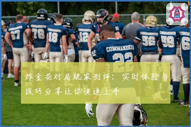 炸金花对局玩家测评：实时体验与技巧分享让你快速上手