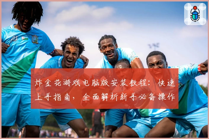 炸金花游戏电脑版安装教程：快速上手指南，全面解析新手必备操作技巧与功能亮点