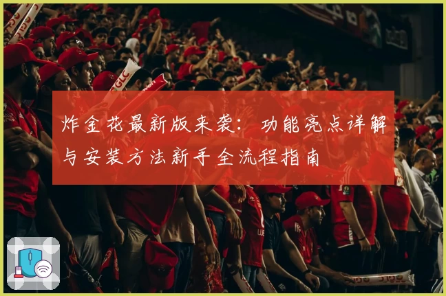 炸金花最新版来袭：功能亮点详解与安装方法新手全流程指南