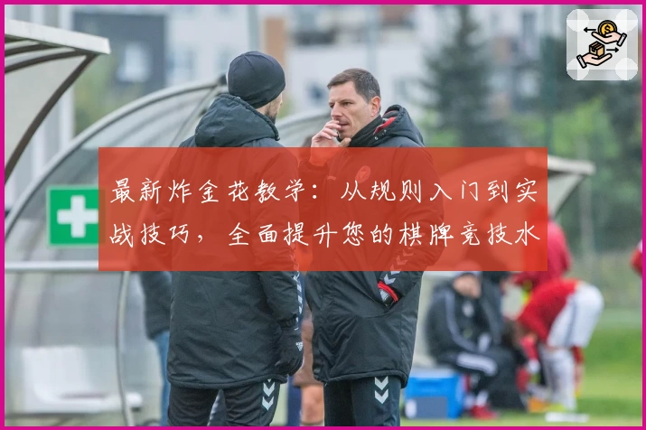 最新炸金花教学：从规则入门到实战技巧，全面提升您的棋牌竞技水平