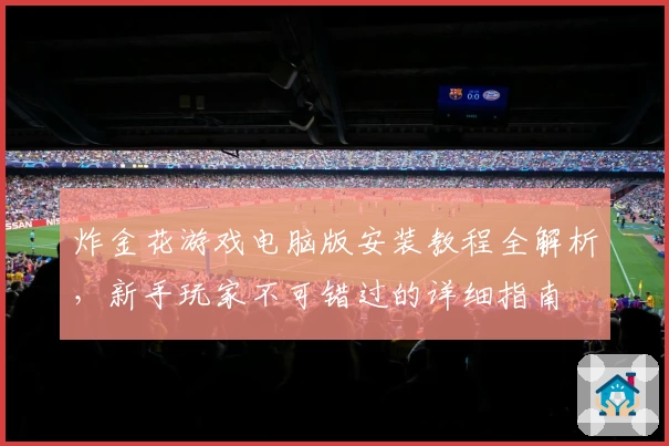 炸金花游戏电脑版安装教程全解析,新手玩家不可错过的详细指南