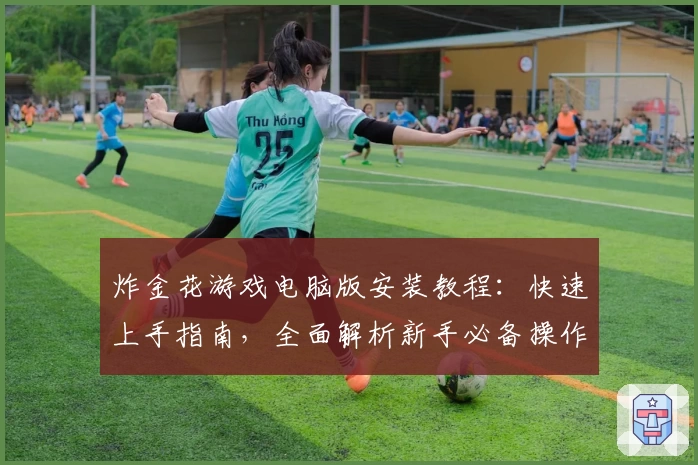 炸金花游戏电脑版安装教程：快速上手指南，全面解析新手必备操作技巧与功能亮点