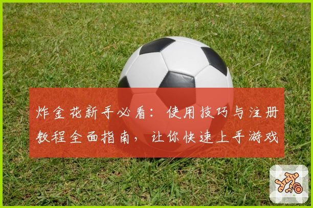 炸金花新手必看：使用技巧与注册教程全面指南，让你快速上手游戏
