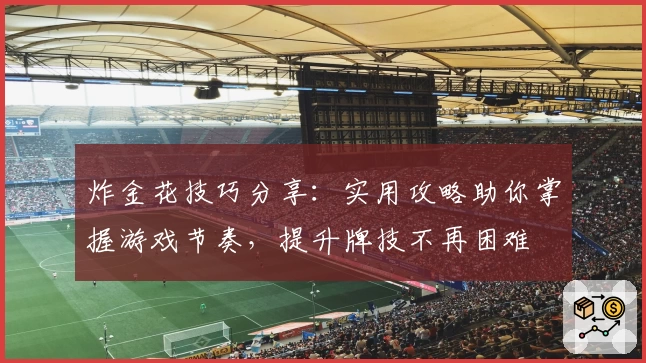 炸金花技巧分享：实用攻略助你掌握游戏节奏，提升牌技不再困难