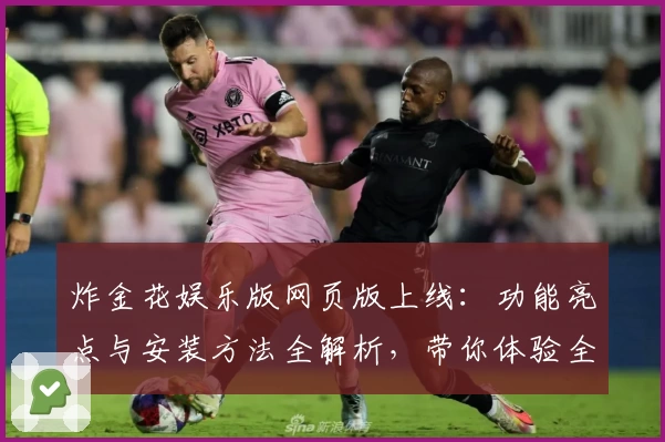 炸金花娱乐版网页版上线：功能亮点与安装方法全解析，带你体验全新趣味玩法