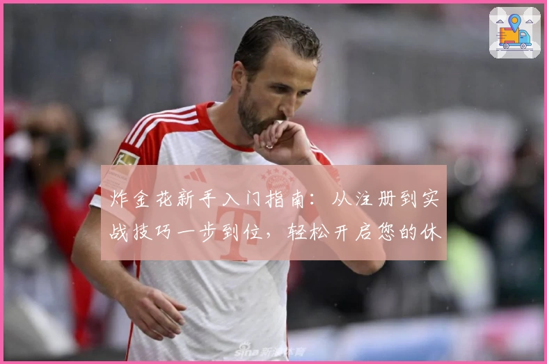 炸金花新手入门指南：从注册到实战技巧一步到位，轻松开启您的休闲娱乐新体验