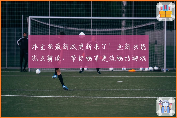 炸金花最新版更新来了!全新功能亮点解读,带你畅享更流畅的游戏体验
