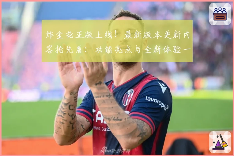 炸金花正版上线！最新版本更新内容抢先看：功能亮点与全新体验一网打尽