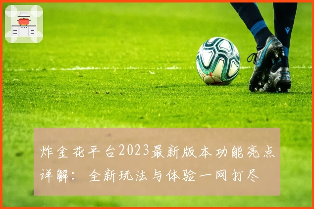 炸金花平台2023最新版本功能亮点详解：全新玩法与体验一网打尽