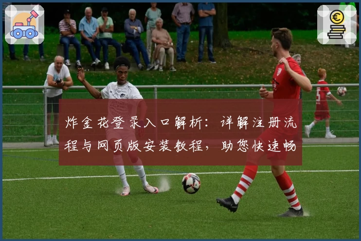 炸金花登录入口解析:详解注册流程与网页版安装教程,助您快速畅玩棋牌对战