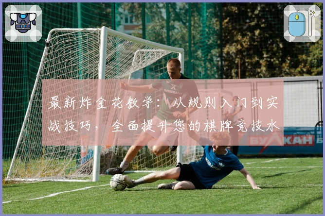 最新炸金花教学:从规则入门到实战技巧,全面提升您的棋牌竞技水平