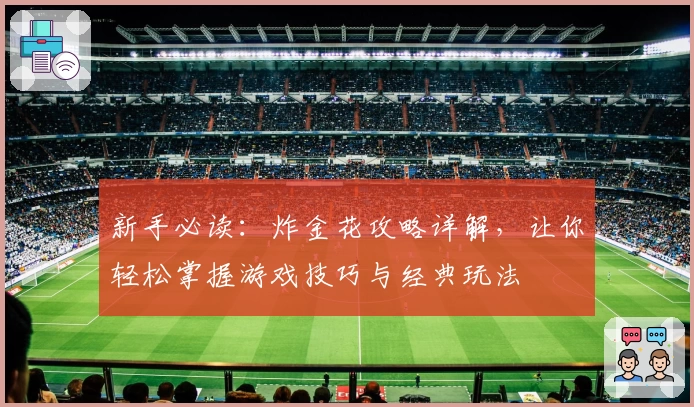 新手必读:炸金花攻略详解,让你轻松掌握游戏技巧与经典玩法