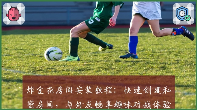 炸金花房间安装教程：快速创建私密房间，与好友畅享趣味对战体验