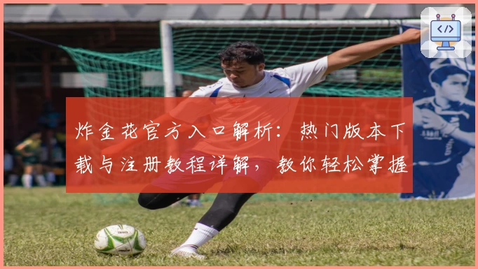 炸金花官方入口解析：热门版本下载与注册教程详解，教你轻松掌握玩法秘诀