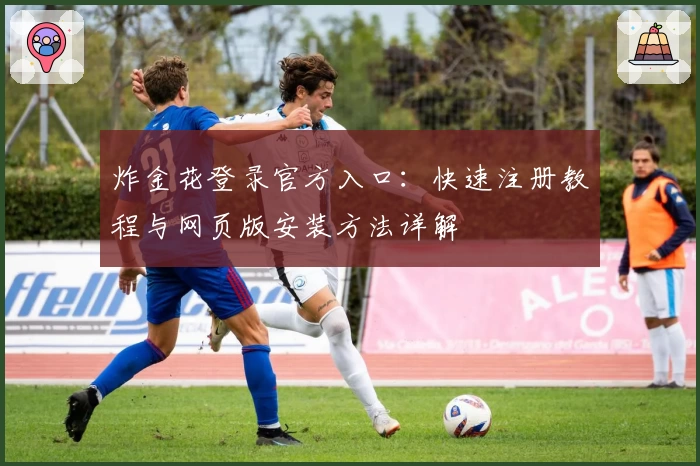 炸金花登录官方入口：快速注册教程与网页版安装方法详解