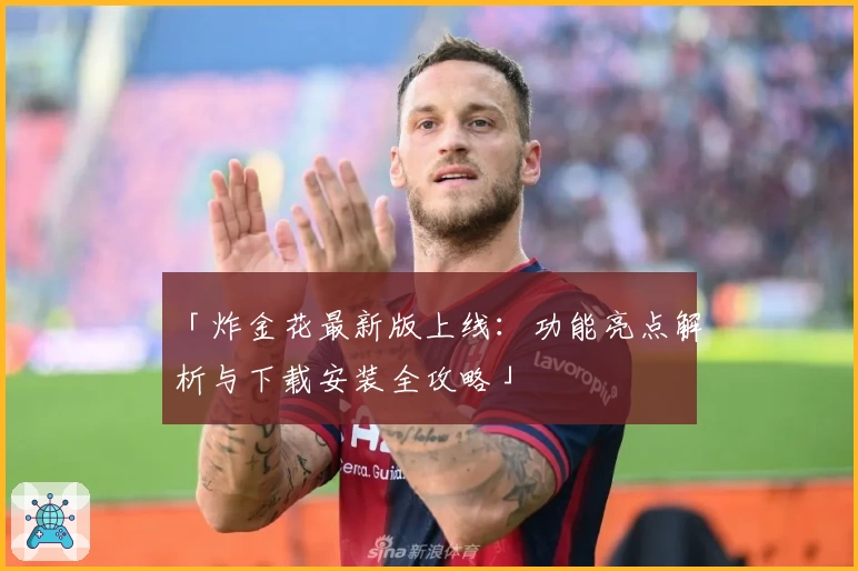 「炸金花最新版上线：功能亮点解析与下载安装全攻略」
