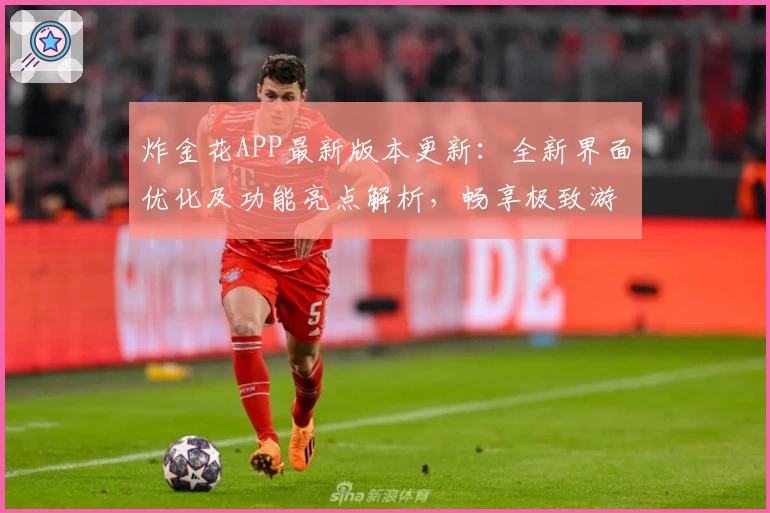 炸金花APP最新版本更新:全新界面优化及功能亮点解析,畅享极致游戏体验