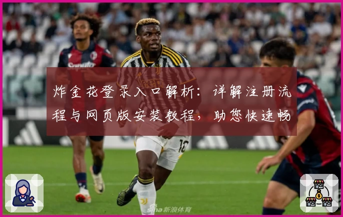 炸金花登录入口解析:详解注册流程与网页版安装教程,助您快速畅玩棋牌对战