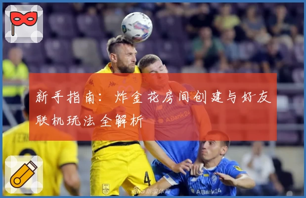 新手指南:炸金花房间创建与好友联机玩法全解析