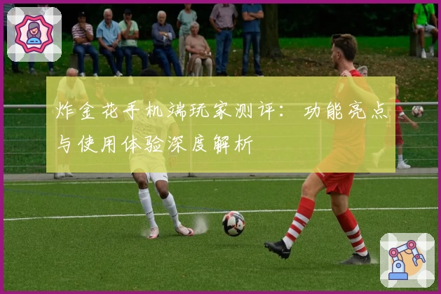 炸金花手机端玩家测评:功能亮点与使用体验深度解析
