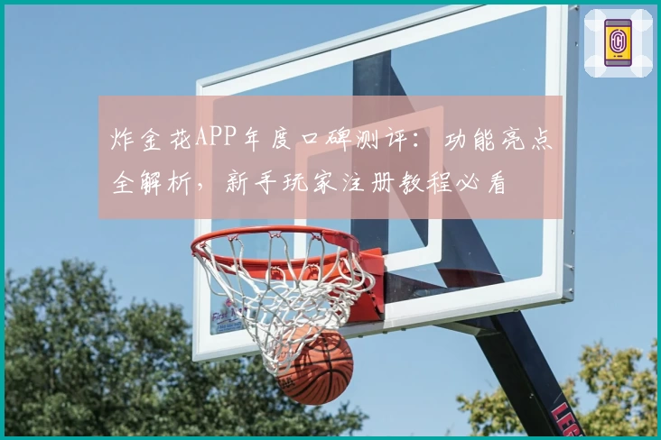炸金花APP年度口碑测评：功能亮点全解析，新手玩家注册教程必看