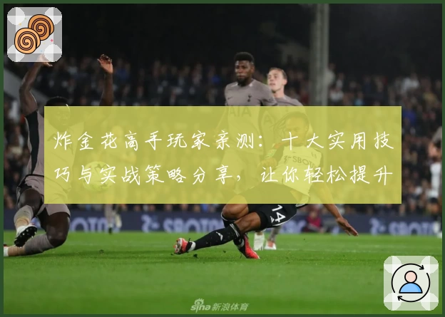 炸金花高手玩家亲测:十大实用技巧与实战策略分享,让你轻松提升牌桌实力