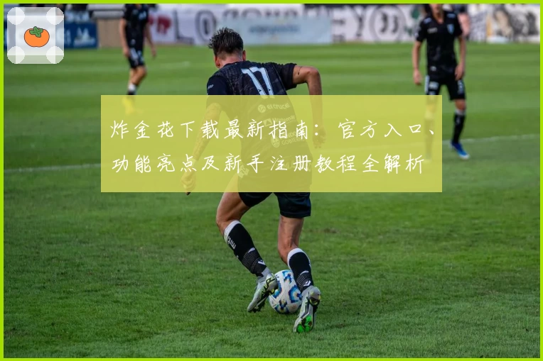 炸金花下载最新指南：官方入口、功能亮点及新手注册教程全解析