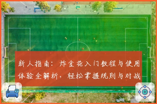 新人指南：炸金花入门教程与使用体验全解析，轻松掌握规则与对战技巧