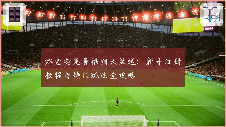 炸金花免费福利大放送：新手注册教程与热门玩法全攻略