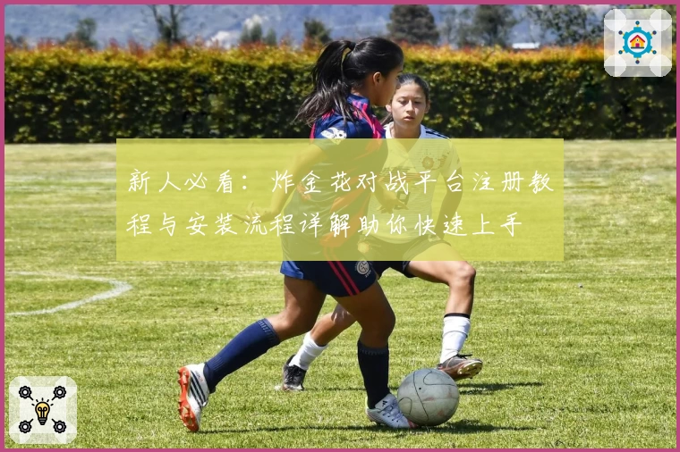 新人必看：炸金花对战平台注册教程与安装流程详解助你快速上手