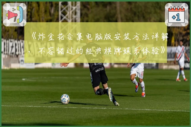 《炸金花合集电脑版安装方法详解，不容错过的经典棋牌娱乐体验》