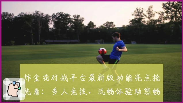 炸金花对战平台最新版功能亮点抢先看：多人竞技、流畅体验助您畅玩无忧