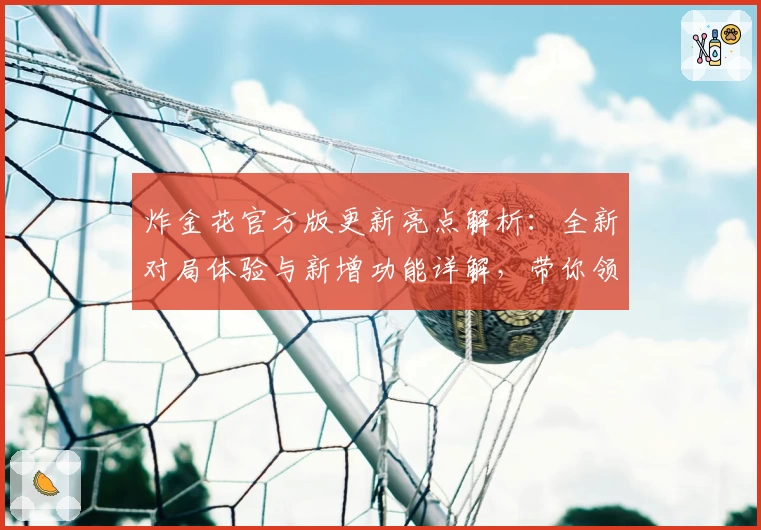炸金花官方版更新亮点解析:全新对局体验与新增功能详解,带你领略极致乐趣