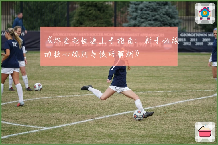 《炸金花快速上手指南：新手必读的核心规则与技巧解析》