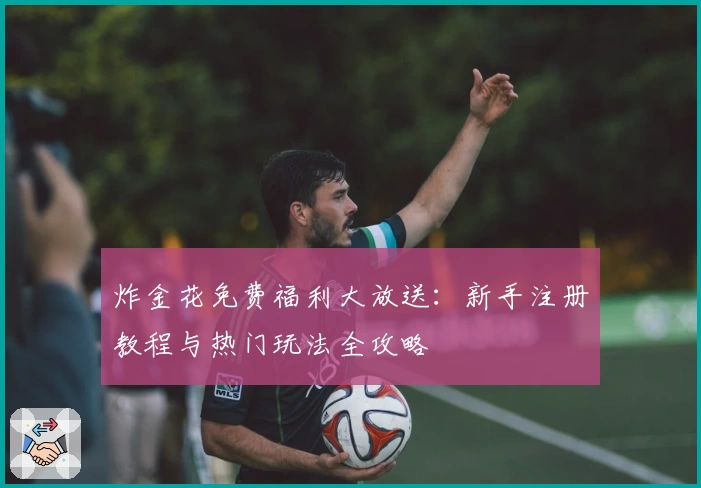 炸金花免费福利大放送:新手注册教程与热门玩法全攻略
