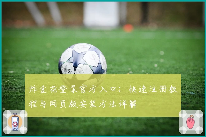 炸金花登录官方入口：快速注册教程与网页版安装方法详解