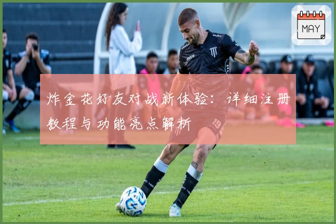 炸金花好友对战新体验：详细注册教程与功能亮点解析