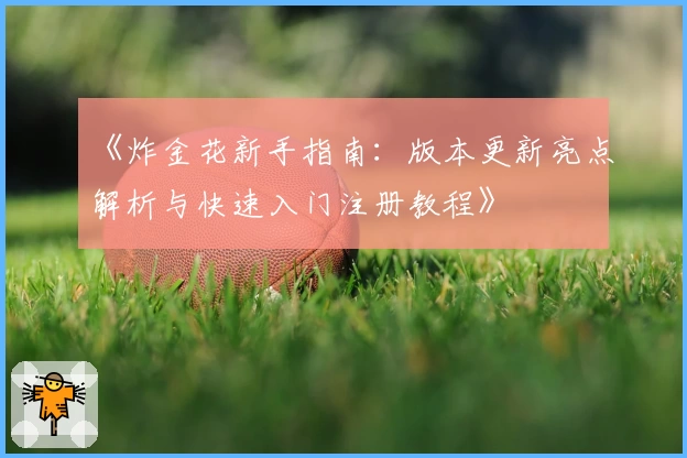 《炸金花新手指南：版本更新亮点解析与快速入门注册教程》