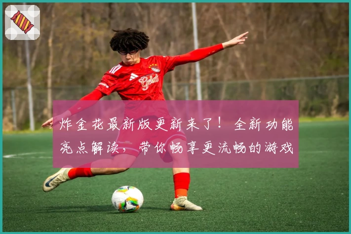 炸金花最新版更新来了!全新功能亮点解读,带你畅享更流畅的游戏体验