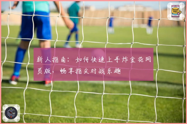 新人指南：如何快速上手炸金花网页版，畅享指尖对战乐趣