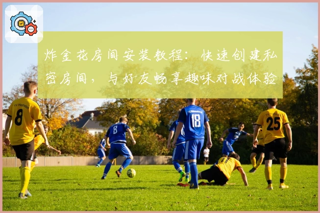 炸金花房间安装教程：快速创建私密房间，与好友畅享趣味对战体验