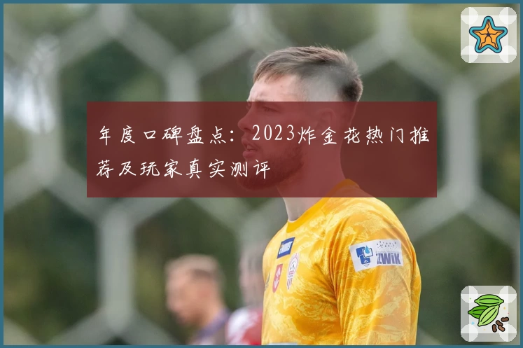 年度口碑盘点：2023炸金花热门推荐及玩家真实测评