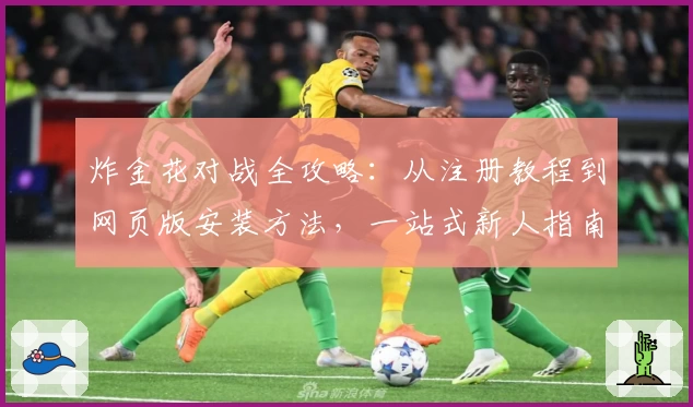 炸金花对战全攻略：从注册教程到网页版安装方法，一站式新人指南