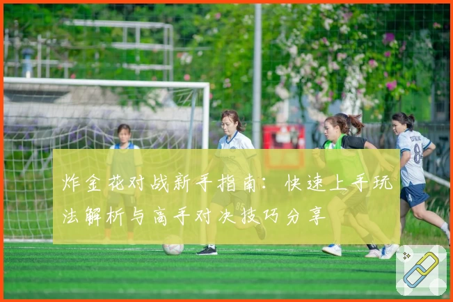 炸金花对战新手指南：快速上手玩法解析与高手对决技巧分享