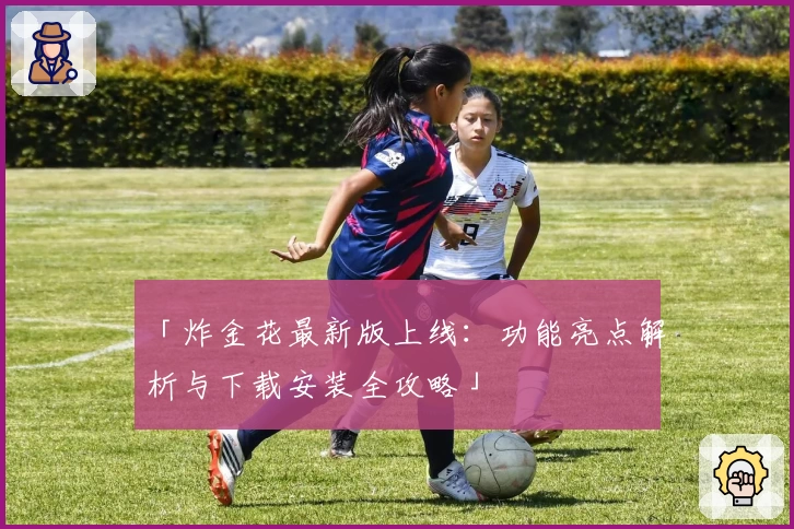 「炸金花最新版上线：功能亮点解析与下载安装全攻略」